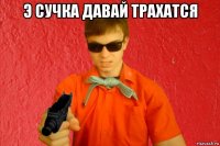 э сучка давай трахатся 