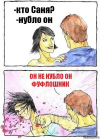 -кто Саня?
-нубло он он не нубло он фуфлошник