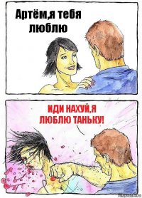 Артём,я тебя люблю Иди нахуй,я люблю Таньку!