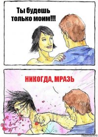 Ты будешь только моим!!! Никогда, мразь