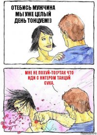 ОТЕБИСЬ МУЖЧИНА МЫ УЖЕ ЦЕЛЫЙ ДЕНЬ ТОНЦУЕМ!) МНЕ НЕ ПОХУЙ-ТО!?ТАК ЧТО ИДИ С НИГЕРОМ ТАНЦУЙ СУКА.