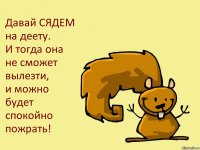 Давай СЯДЕМ на деету.
И тогда она не сможет вылезти,
и можно будет спокойно пожрать!