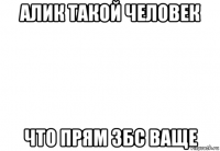 алик такой человек что прям збс ваще