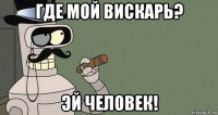 где мой вискарь? эй человек!