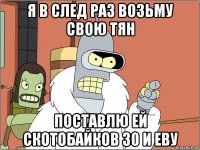 я в след раз возьму свою тян поставлю ей скотобайков 30 и еву