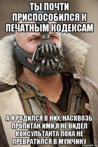 ты почти приспособился к печатным кодексам а я родился в них, насквозь пропитан ими,я не видел консультанта пока не превратился в мужчину