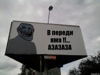 В переди яма !!...
АЗАЗАЗА