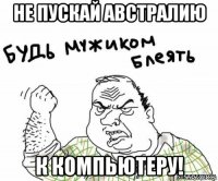 не пускай австралию к компьютеру!