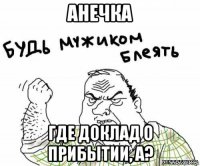 анечка где доклад о прибытии, а?