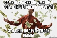 самый красивый, умный и богатый человек в сарапуле это сын подруги твоей мамы