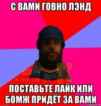 с вами говно лэнд поставьте лайк или бомж придёт за вами