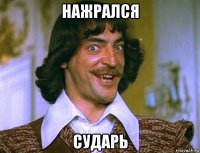 нажрался сударь