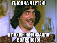 тысяча чертей! я похож на михаила боярского!