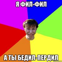 я фил-фил а ты бедил-пердил