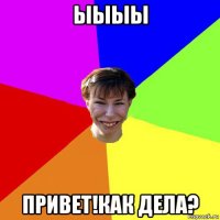 ыыыы привет!как дела?