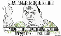 уважаемые коллеги!!!! соблюдайте чистоту на кухне!!! не будьте свиньями!!!