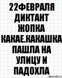 22февраля
диктант
жопка какае.какашка пашла на улицу и падохла