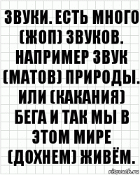 звуки. есть много (жоп) звуков. например звук (матов) природы. или (какания) бега и так мы в этом мире (дохнем) живём.