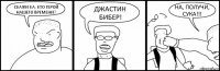 СКАЖИ КА, КТО ГЕРОЙ НАШЕГО ВРЕМЕНИ? ДЖАСТИН БИБЕР! НА, ПОЛУЧИ, СУКА!!!