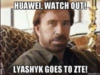 huawei, watch out! lyashyk goes to zte!