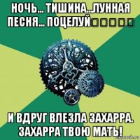 ночь... тишина...лунная песня... поцелуй♡♡♡♡♡ и вдруг влезла захарра. захарра твою мать!