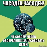 часодеи,часодеи! чё совсем чтоль обозрели!!!!!! зачасововать детей!