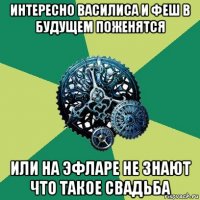 интересно василиса и феш в будущем поженятся или на эфларе не знают что такое свадьба