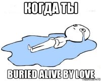 когда ты buried alive by love