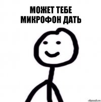 Может тебе
микрофон дать