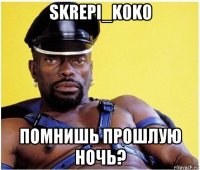 skrepi_k0k0 помнишь прошлую ночь?