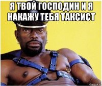 я твой господин и я накажу тебя таксист 