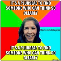 it's a plurseae to find someone who can think so clearly it's a plurseae to find someone who can think so clearly