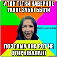 у той тетки наверное такие зубы были поэтому она рот не открывала)))