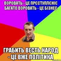 воровать - це прєступлєніє багато воровать - це бізнес грабить весть народ - це вже політика