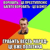 воровать - це прєступлєніє багато воровать - це бізнес грабить весть народ- це вже політика