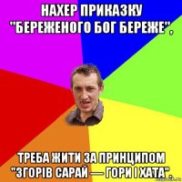 нахер приказку "береженого бог береже", треба жити за принципом "згорів сарай — гори і хата".