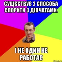 сущєствує 2 способа спорити з дівчатами. і не один не работає