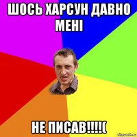 шось харсун давно мені не писав!!!!(