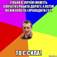 тільки в україні можуть спочатку робити дорогу, а потім по ній копати і провидити газ. то є сила!