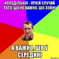 холодільнік - яркій случай того, шо не важно, шо зовні а важно, шо у середині