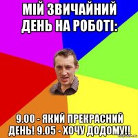 мій звичайний день на роботі: 9.00 - який прекрасний день! 9.05 - хочу додому!!