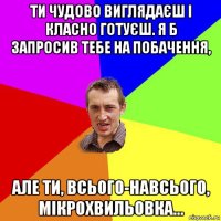 ти чудово виглядаєш і класно готуєш. я б запросив тебе на побачення, але ти, всього-навсього, мікрохвильовка...