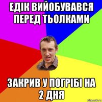 едік вийобувався перед тьолками закрив у погрібі на 2 дня