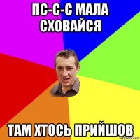 пс-с-с мала сховайся там хтось прийшов