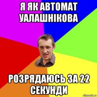 я як автомат уалашнікова розрядаюсь за 22 секунди