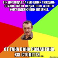 він доглядав за нею цілий тиждень. ставив лайки, кидав пісні, а потім йому відключили інтернет. от така вона романтика ххi століття ...