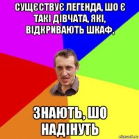 сущєствує легенда, шо є такі дівчата, які, відкривають шкаф, знають, шо надінуть