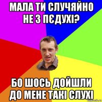 мала ти случяйно не з пєдухі? бо шось дойшли до мене такі слухі