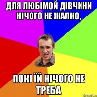 для любімой дівчини нічого не жалко, покі їй нічого не треба