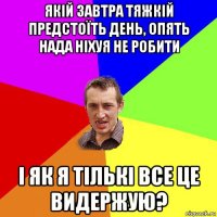 якій завтра тяжкій предстоїть день, опять нада ніхуя не робити і як я тількі все це видержую?